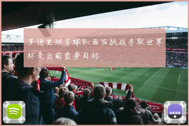 罗德里坦言球队面临挑战夺取世界杯是当前首要目标
