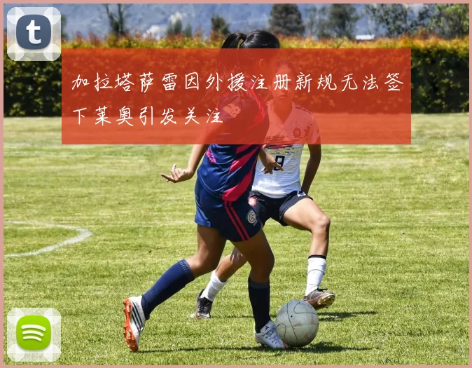 加拉塔萨雷因外援注册新规无法签下莱奥引发关注