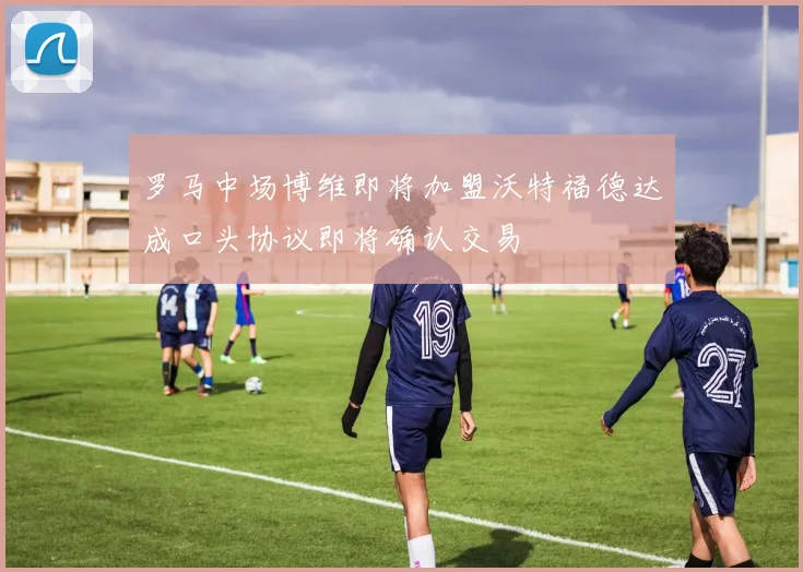 罗马中场博维即将加盟沃特福德达成口头协议即将确认交易