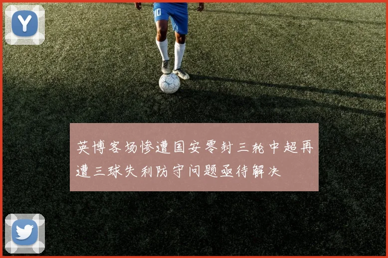 英博客场惨遭国安零封三轮中超再遭三球失利防守问题亟待解决