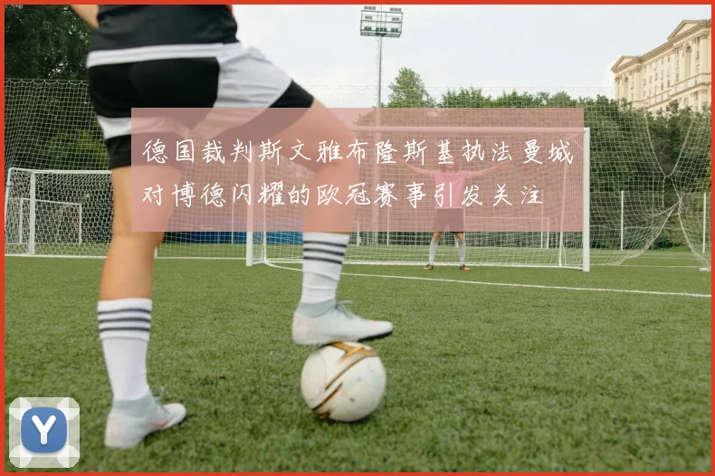 德国裁判斯文雅布隆斯基执法曼城对博德闪耀的欧冠赛事引发关注