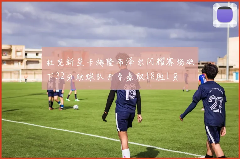 杜克新星卡梅隆布泽尔闪耀赛场砍下32分助球队开季豪取18胜1负