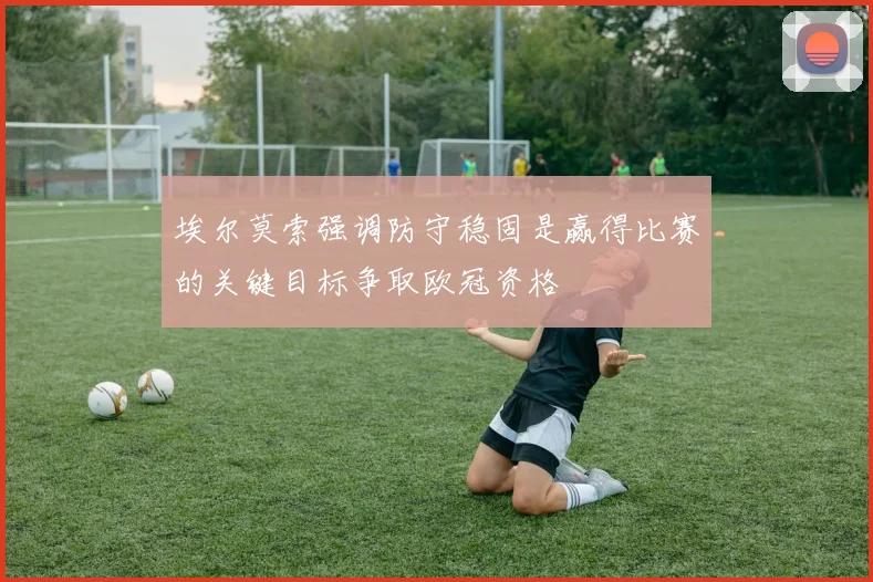 埃尔莫索强调防守稳固是赢得比赛的关键目标争取欧冠资格