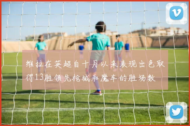 维拉在英超自十月以来表现出色取得13胜领先枪城和魔车的胜场数