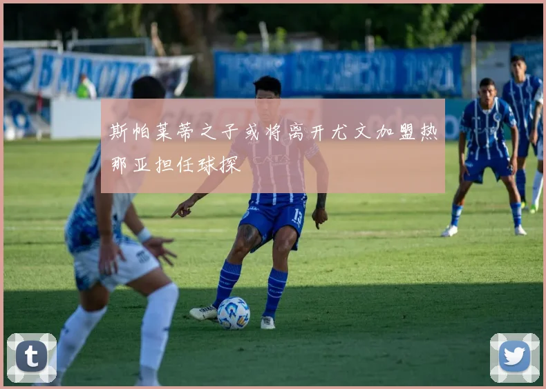 斯帕莱蒂之子或将离开尤文加盟热那亚担任球探