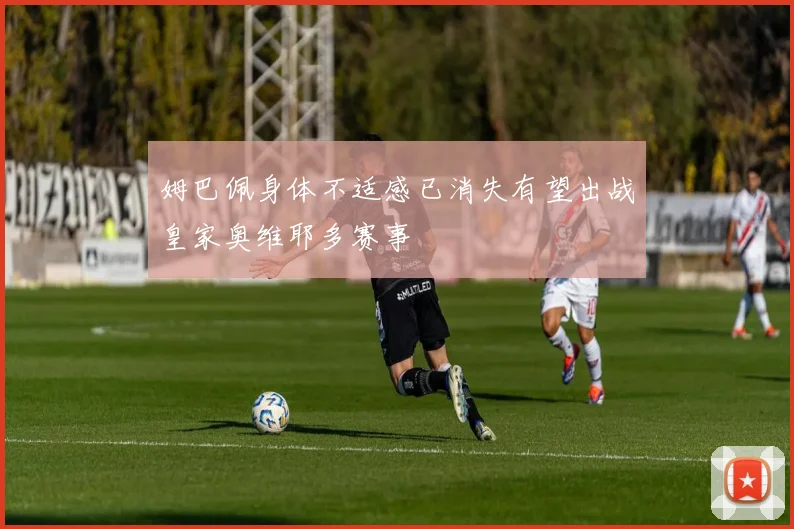 姆巴佩身体不适感已消失有望出战皇家奥维耶多赛事