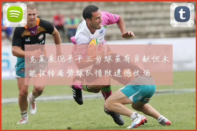 克莱表现平平三分球虽有贡献但未能扭转局势球队惜败遗憾收场