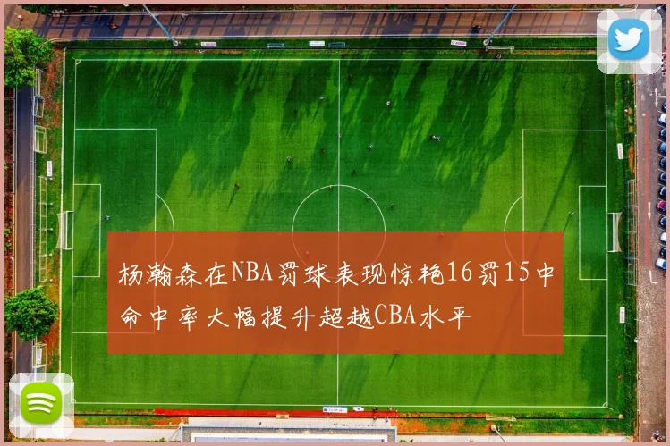 杨瀚森在NBA罚球表现惊艳16罚15中命中率大幅提升超越CBA水平