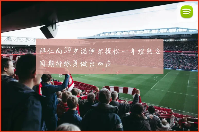 拜仁向39岁诺伊尔提供一年续约合同期待球员做出回应