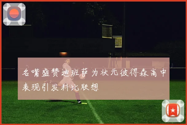 名嘴盛赞迪班萨为状元彼得森高中表现引发科比联想