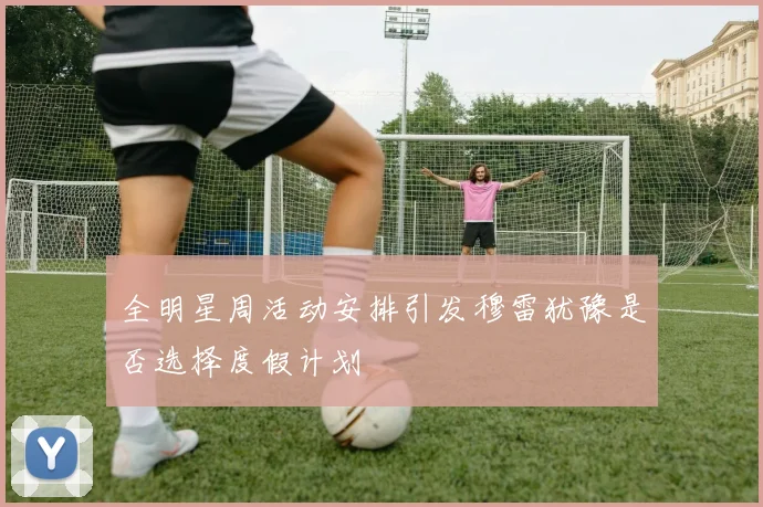 全明星周活动安排引发穆雷犹豫是否选择度假计划