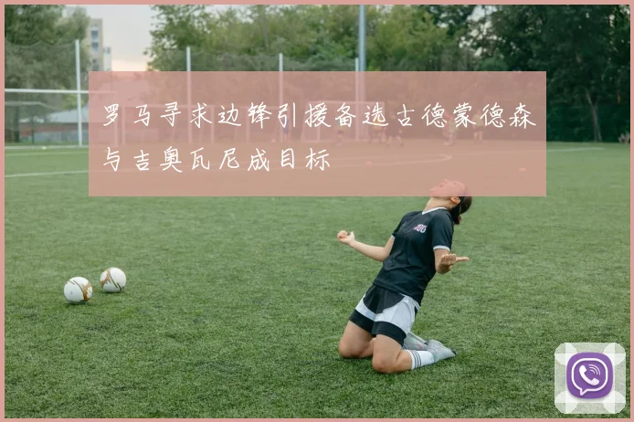 罗马寻求边锋引援备选古德蒙德森与吉奥瓦尼成目标