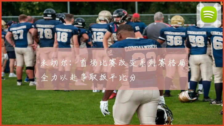 米切尔：首场比赛改变系列赛格局全力以赴争取扳平比分