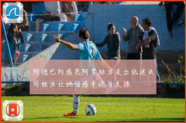 阿德巴约感恩阿贾助力走出低迷共同经历让她倍感幸运与支持