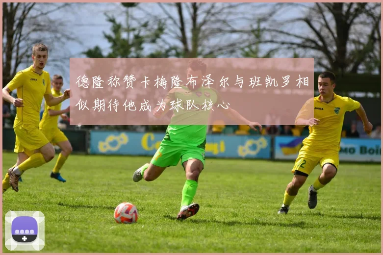 德隆称赞卡梅隆布泽尔与班凯罗相似期待他成为球队核心