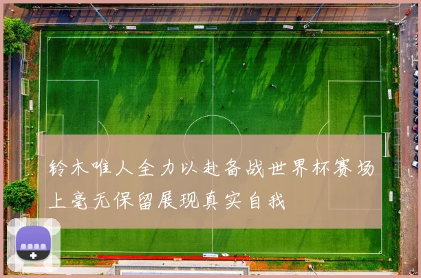 铃木唯人全力以赴备战世界杯赛场上毫无保留展现真实自我