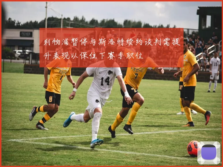 利物浦暂停与斯洛特续约谈判需提升表现以保住下赛季职位